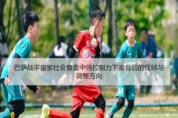 巴萨战平皇家社会复盘中场控制力下滑背后的症结与调整方向
