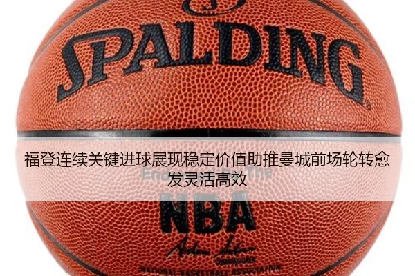 福登连续关键进球展现稳定价值助推曼城前场轮转愈发灵活高效